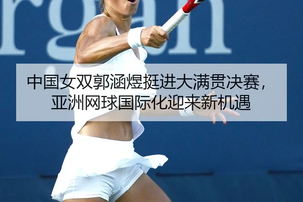 中国女双郭涵煜挺进大满贯决赛，亚洲网球国际化迎来新机遇