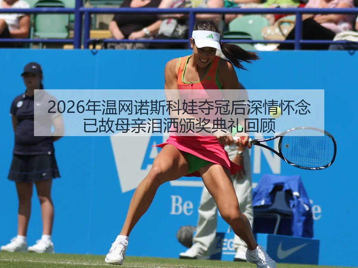 2026年温网诺斯科娃夺冠后深情怀念已故母亲泪洒颁奖典礼回顾