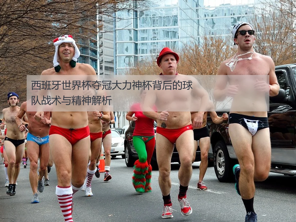 西班牙世界杯夺冠大力神杯背后的球队战术与精神解析
