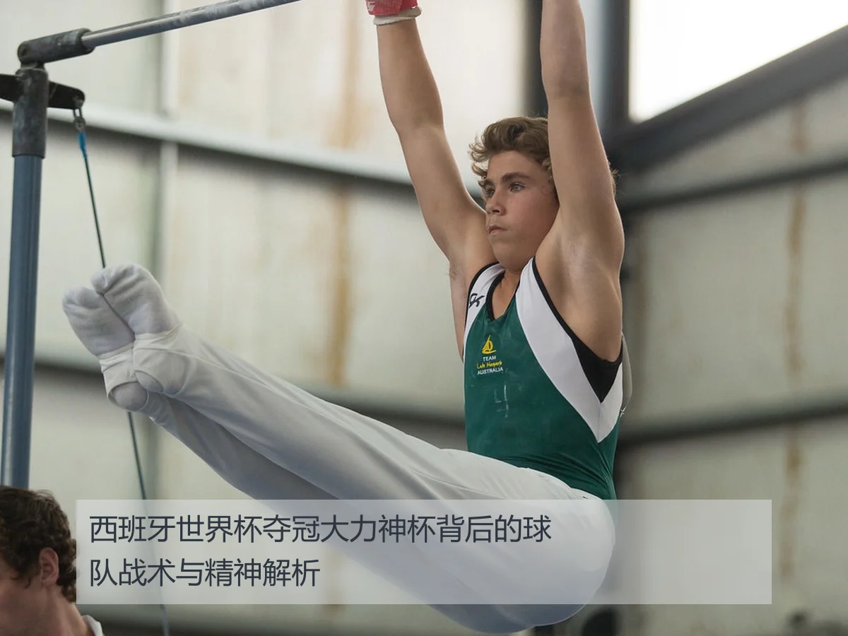 西班牙世界杯夺冠大力神杯背后的球队战术与精神解析