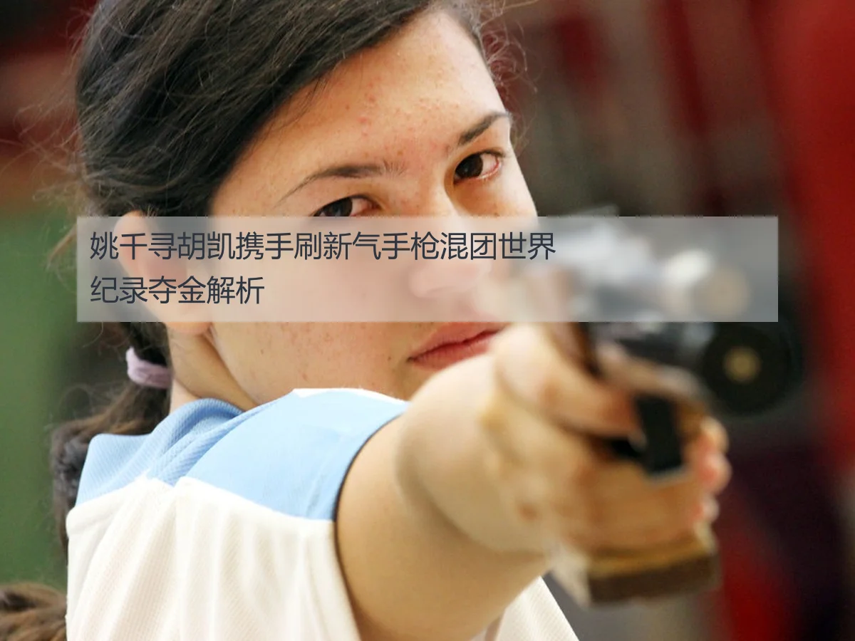 姚千寻胡凯携手刷新气手枪混团世界纪录夺金解析